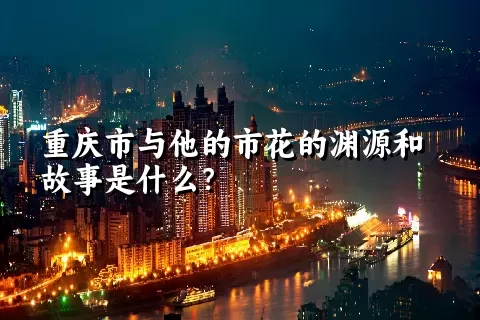 重庆市与他的市花的渊源和故事是什么？