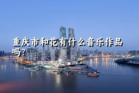 重庆市和花有什么音乐作品吗？