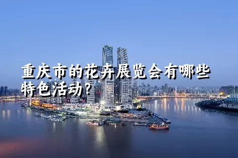 重庆市的花卉展览会有哪些特色活动？