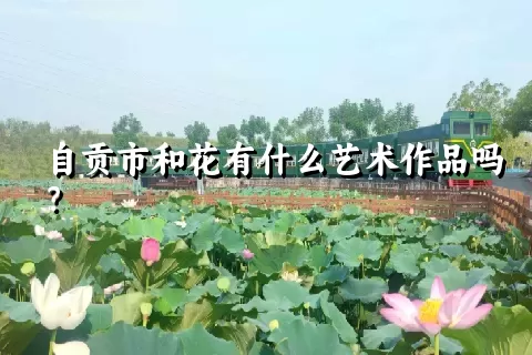 自贡市和花有什么艺术作品吗？