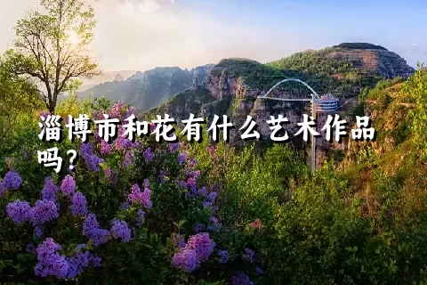 淄博市和花有什么艺术作品吗？