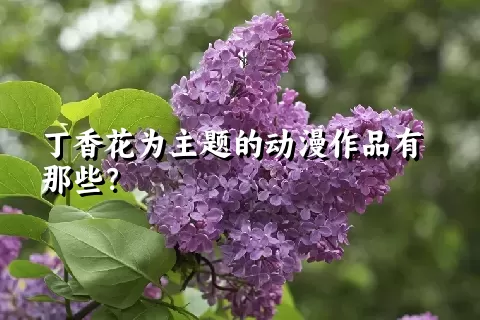 丁香花为主题的动漫作品有那些？