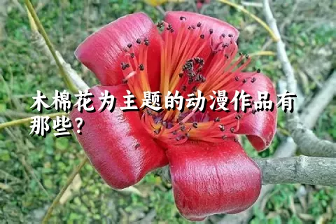 木棉花为主题的动漫作品有那些？