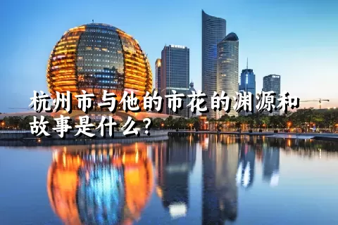 杭州市与他的市花的渊源和故事是什么？