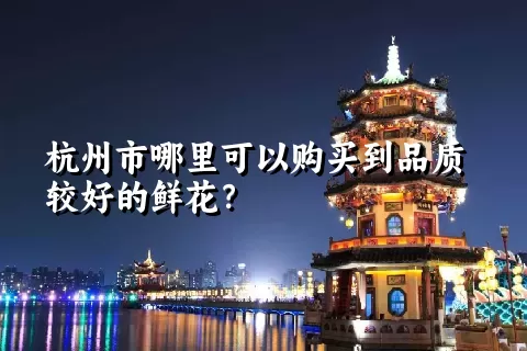 杭州市哪里可以购买到品质较好的鲜花？