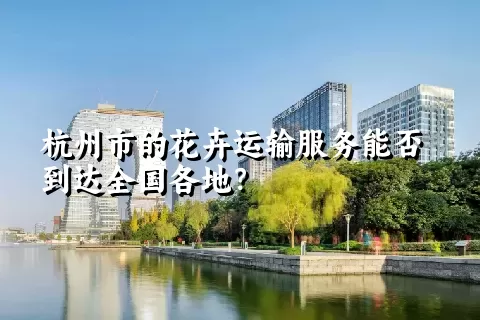 杭州市的花卉运输服务能否到达全国各地？