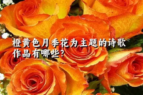 橙黄色月季花为主题的诗歌作品有哪些？