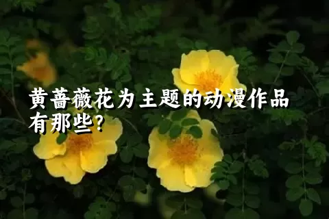 黄蔷薇花为主题的动漫作品有那些？