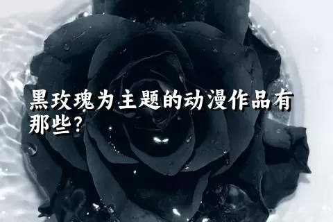 黑玫瑰为主题的动漫作品有那些？