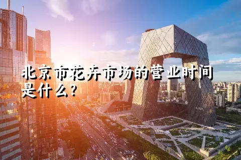 北京市花卉市场的营业时间是什么？