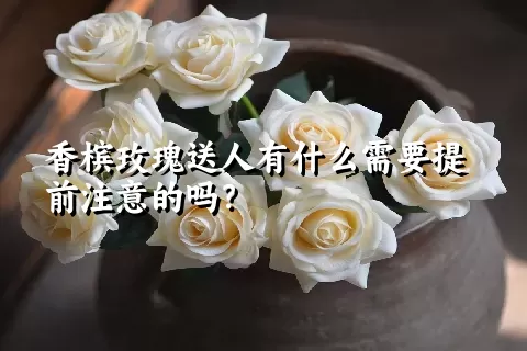 香槟玫瑰送人有什么需要提前注意的吗？