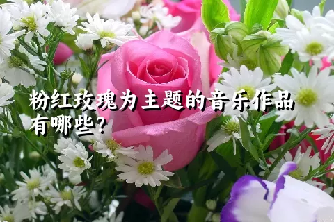 粉红玫瑰为主题的音乐作品有哪些？