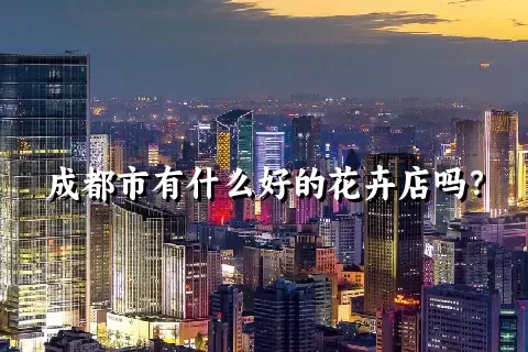 成都市有什么好的花卉店吗？