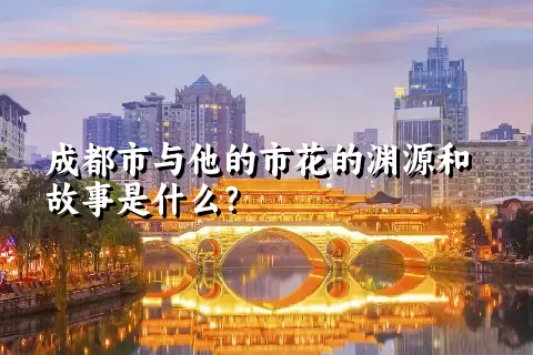 成都市与他的市花的渊源和故事是什么？