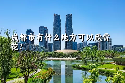 成都市有什么地方可以欣赏花？