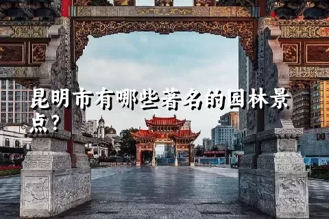 昆明市有哪些著名的园林景点？