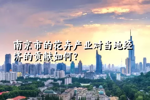 南京市的花卉产业对当地经济的贡献如何？