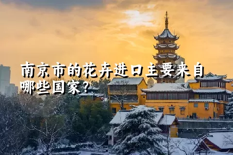 南京市的花卉进口主要来自哪些国家？