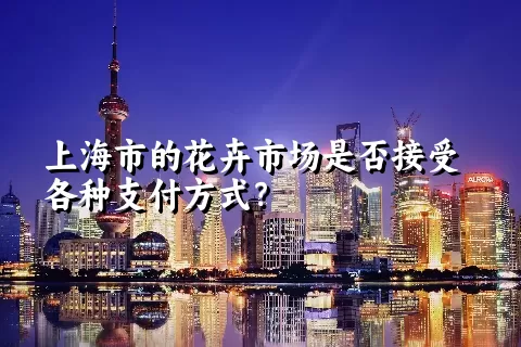 上海市的花卉市场是否接受各种支付方式？