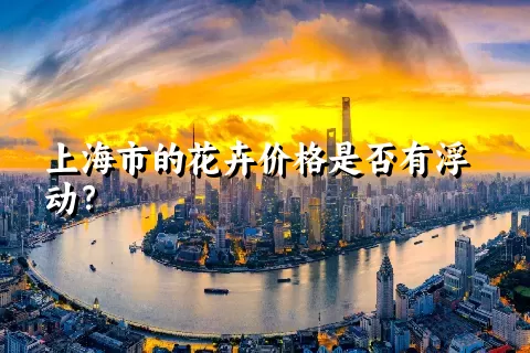 上海市的花卉价格是否有浮动？