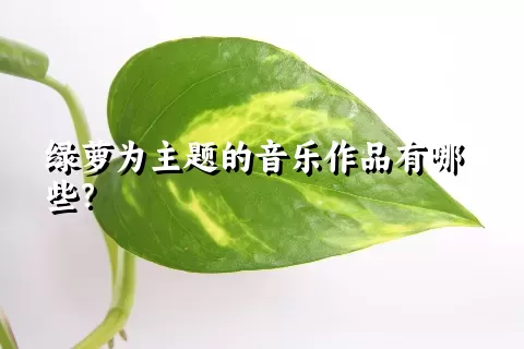 绿萝为主题的音乐作品有哪些？