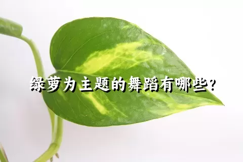 绿萝为主题的舞蹈有哪些？