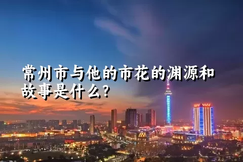 常州市与他的市花的渊源和故事是什么？