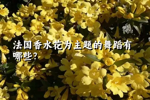 法国香水花为主题的舞蹈有哪些？