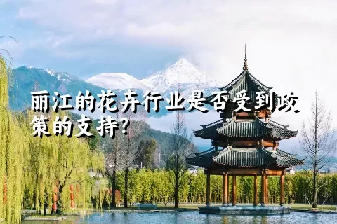 丽江的花卉行业是否受到政策的支持？