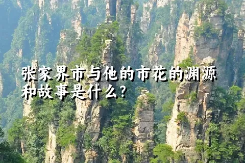 张家界市与他的市花的渊源和故事是什么？