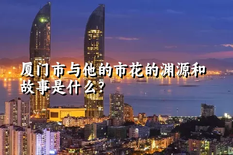 厦门市与他的市花的渊源和故事是什么？