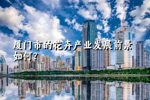 厦门市的花卉产业发展前景如何？