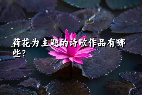 荷花为主题的诗歌作品有哪些？