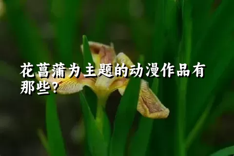 花菖蒲为主题的动漫作品有那些？