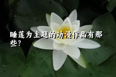 睡莲为主题的动漫作品有那些？