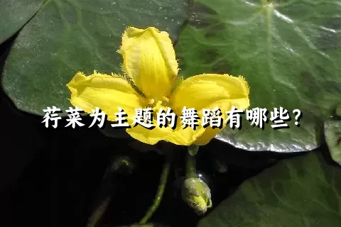 荇菜为主题的舞蹈有哪些？