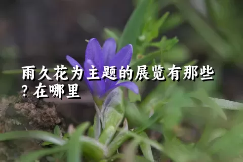 雨久花为主题的展览有那些？在哪里