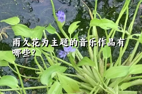 雨久花为主题的音乐作品有哪些？