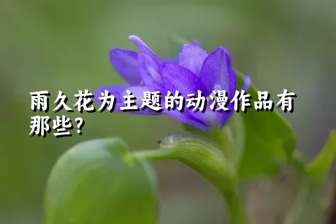 雨久花为主题的动漫作品有那些？