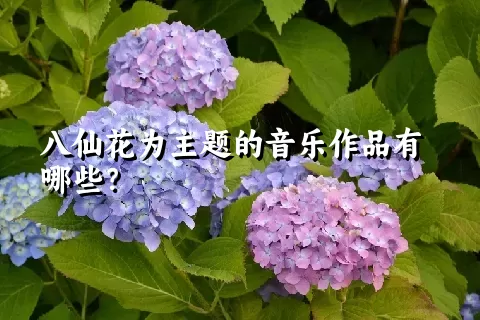 八仙花为主题的音乐作品有哪些？