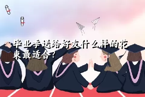 毕业季送给好友什么样的花束最适合？