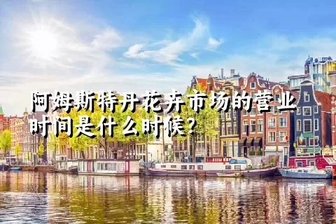 阿姆斯特丹花卉市场的营业时间是什么时候？