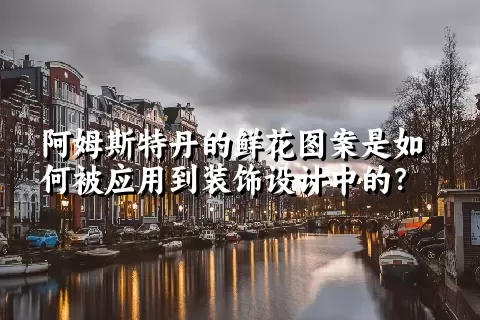 阿姆斯特丹的鲜花图案是如何被应用到装饰设计中的？