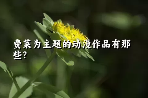 费菜为主题的动漫作品有那些？