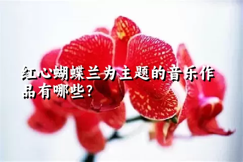 红心蝴蝶兰为主题的音乐作品有哪些？