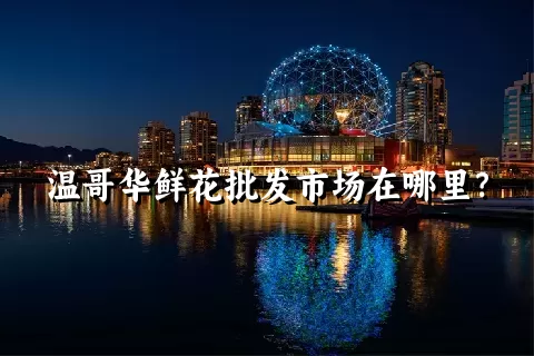 温哥华鲜花批发市场在哪里？