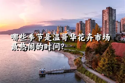 哪些季节是温哥华花卉市场最热闹的时间？