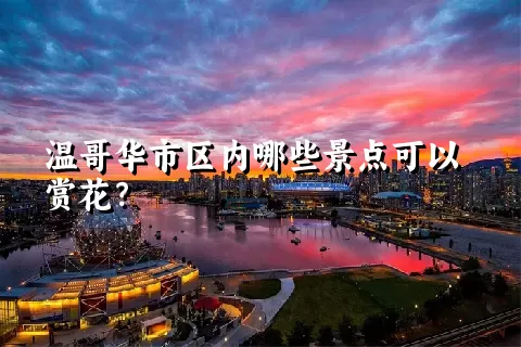 温哥华市区内哪些景点可以赏花？