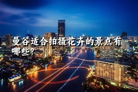 曼谷适合拍摄花卉的景点有哪些？