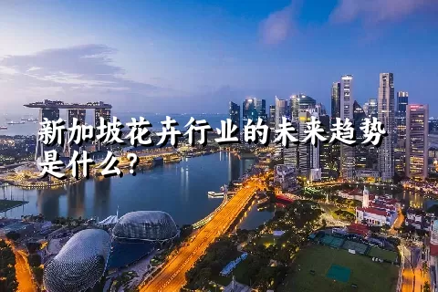 新加坡花卉行业的未来趋势是什么？